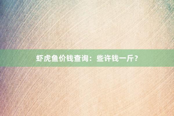虾虎鱼价钱查询：些许钱一斤？
